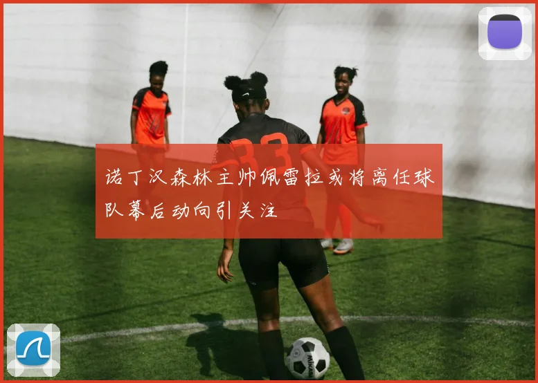 诺丁汉森林主帅佩雷拉或将离任球队幕后动向引关注