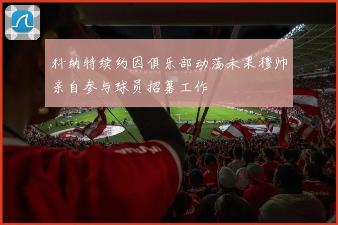 科纳特续约因俱乐部动荡未果穆帅亲自参与球员招募工作