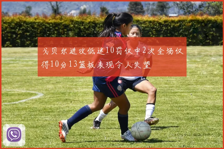 戈贝尔进攻低迷10罚仅中2次全场仅得10分13篮板表现令人失望