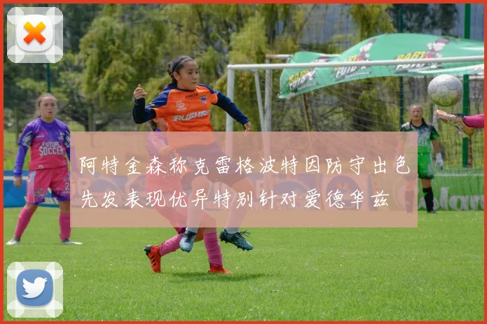 阿特金森称克雷格波特因防守出色先发表现优异特别针对爱德华兹