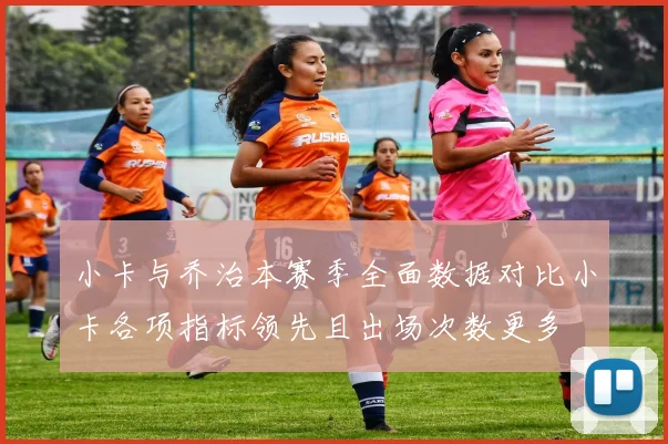 小卡与乔治本赛季全面数据对比小卡各项指标领先且出场次数更多