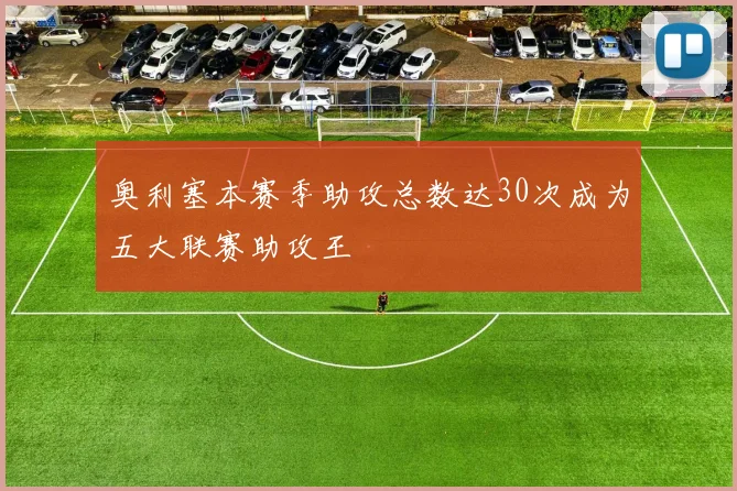 奥利塞本赛季助攻总数达30次成为五大联赛助攻王