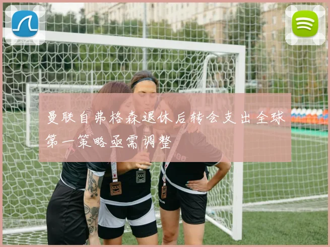 曼联自弗格森退休后转会支出全球第一策略亟需调整