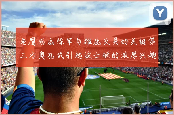 老鹰或成绿军与雄鹿交易的关键第三方奥孔武引起波士顿的浓厚兴趣