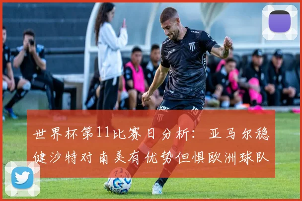 世界杯第11比赛日分析：亚马尔稳健沙特对南美有优势但惧欧洲球队