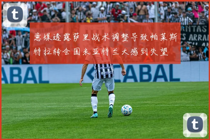 意媒透露萨里战术调整导致帕莱斯特拉转会国米亚特兰大感到失望