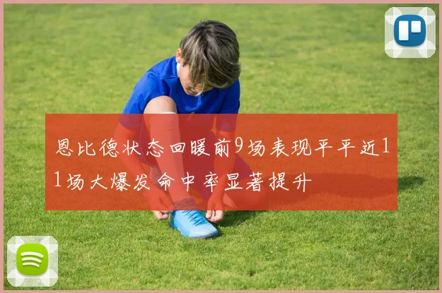 恩比德状态回暖前9场表现平平近11场大爆发命中率显著提升
