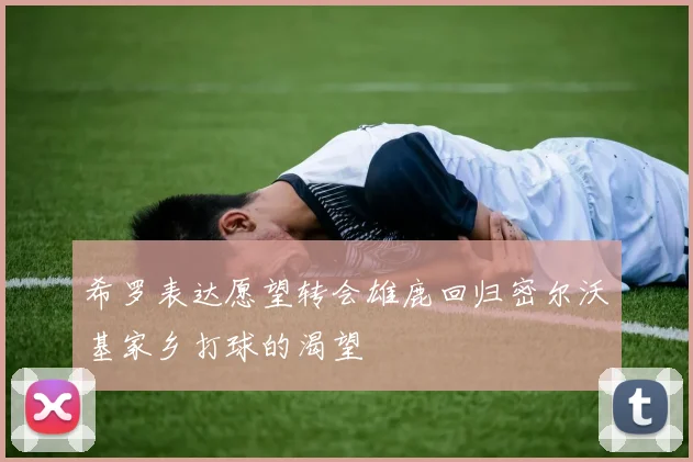 希罗表达愿望转会雄鹿回归密尔沃基家乡打球的渴望
