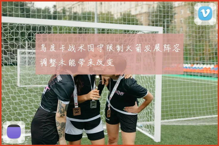 乌度卡战术固守限制火箭发展阵容调整未能带来改变