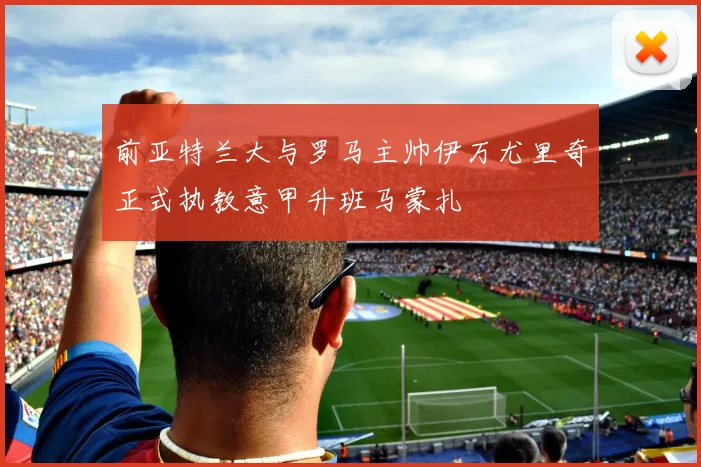 前亚特兰大与罗马主帅伊万尤里奇正式执教意甲升班马蒙扎