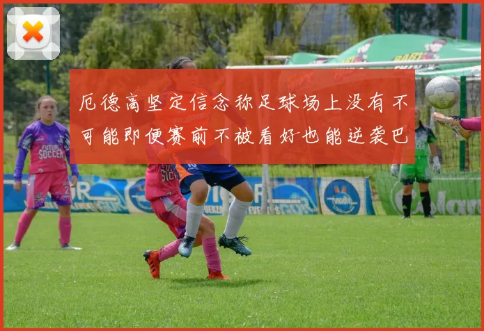 厄德高坚定信念称足球场上没有不可能即便赛前不被看好也能逆袭巴西