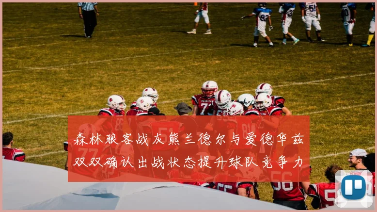 森林狼客战灰熊兰德尔与爱德华兹双双确认出战状态提升球队竞争力