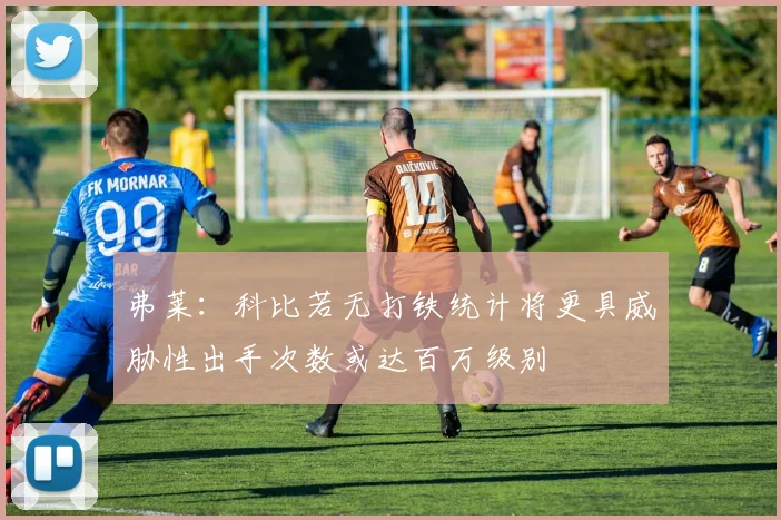弗莱：科比若无打铁统计将更具威胁性出手次数或达百万级别