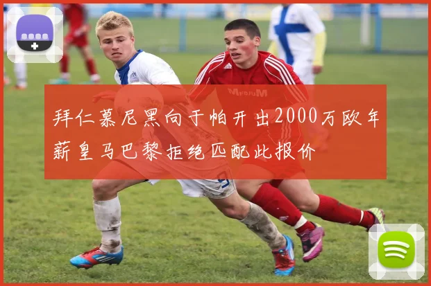 拜仁慕尼黑向于帕开出2000万欧年薪皇马巴黎拒绝匹配此报价
