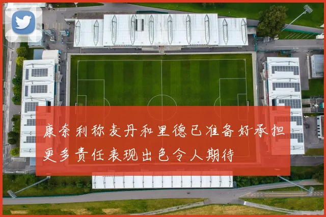 康奈利称麦丹和里德已准备好承担更多责任表现出色令人期待